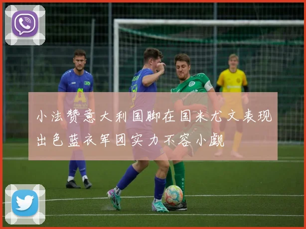 小法赞意大利国脚在国米尤文表现出色蓝衣军团实力不容小觑