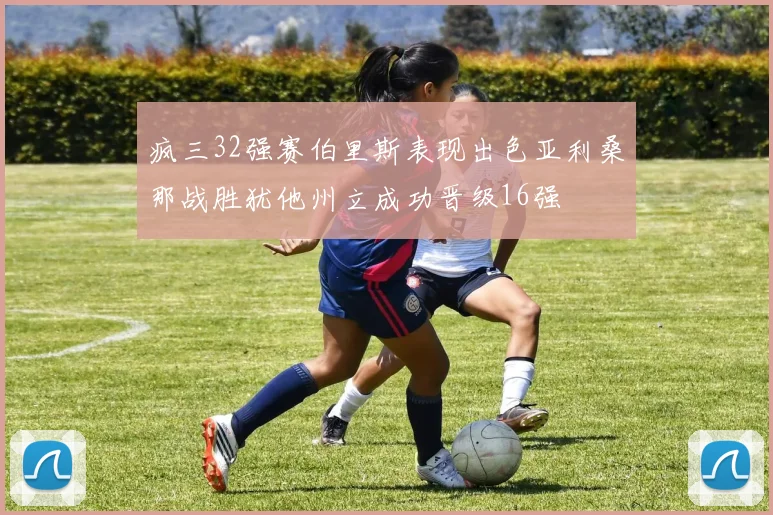 疯三32强赛伯里斯表现出色亚利桑那战胜犹他州立成功晋级16强