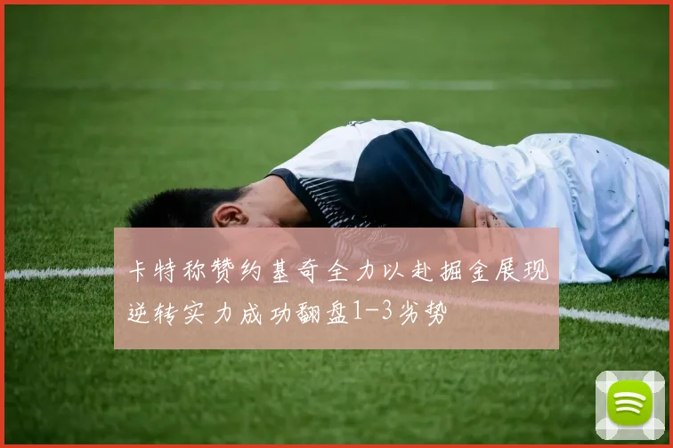 卡特称赞约基奇全力以赴掘金展现逆转实力成功翻盘1-3劣势
