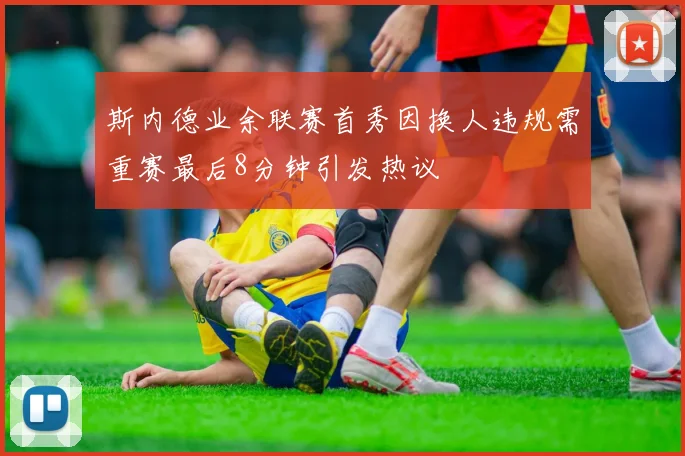 斯内德业余联赛首秀因换人违规需重赛最后8分钟引发热议