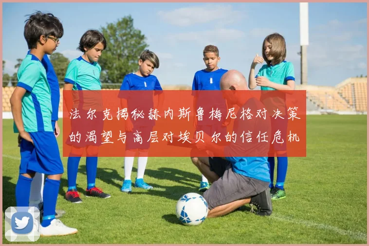 法尔克揭秘赫内斯鲁梅尼格对决策的渴望与高层对埃贝尔的信任危机