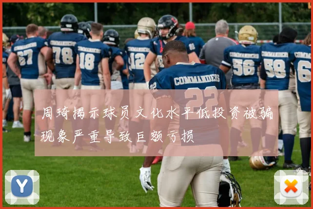 周琦揭示球员文化水平低投资被骗现象严重导致巨额亏损