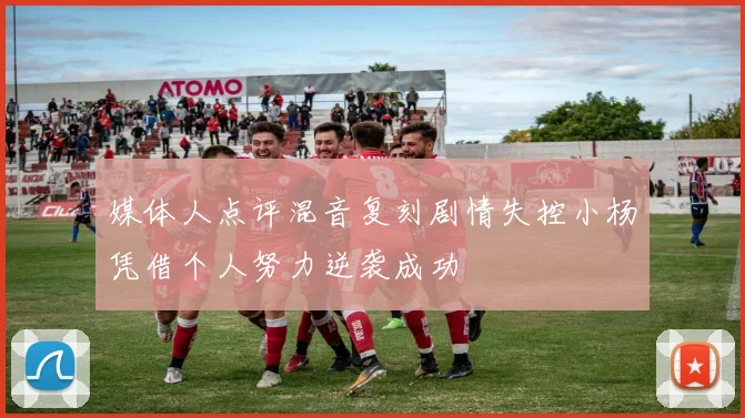 媒体人点评混音复刻剧情失控小杨凭借个人努力逆袭成功
