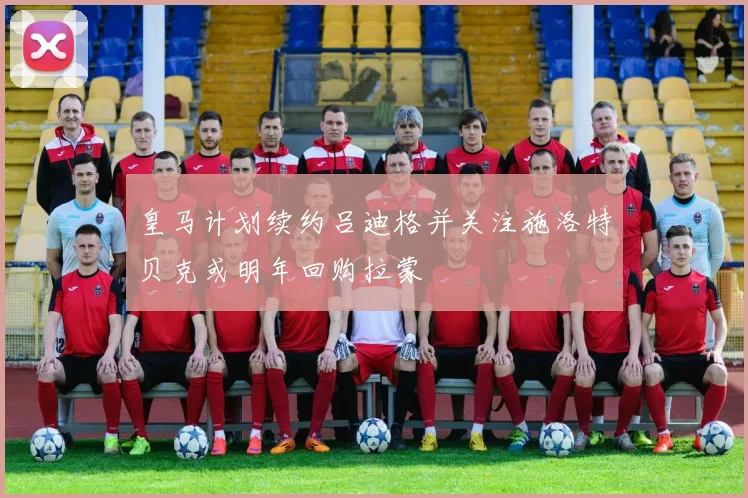 皇马计划续约吕迪格并关注施洛特贝克或明年回购拉蒙