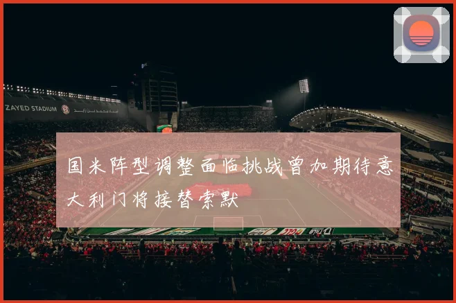 国米阵型调整面临挑战曾加期待意大利门将接替索默