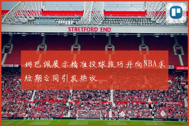 姆巴佩展示精准投球技巧并向NBA求短期合同引发热议