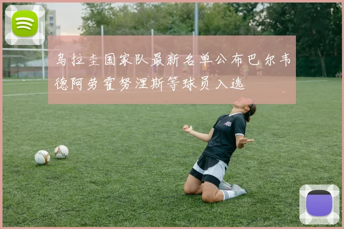乌拉圭国家队最新名单公布巴尔韦德阿劳霍努涅斯等球员入选
