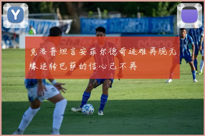 克洛普坦言安菲尔德奇迹难再现无缘逆转巴萨的信心已不再