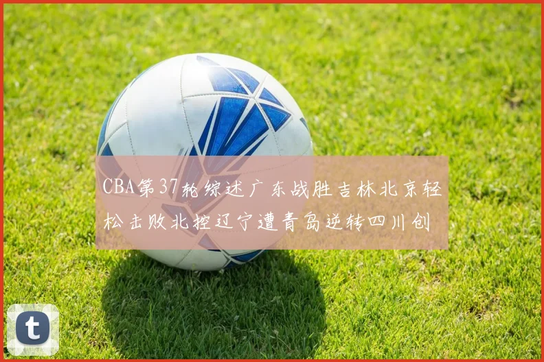 CBA第37轮综述广东战胜吉林北京轻松击败北控辽宁遭青岛逆转四川创下37连败纪录