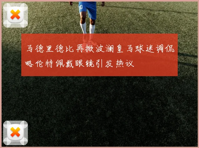 马德里德比再掀波澜皇马球迷调侃略伦特佩戴眼镜引发热议