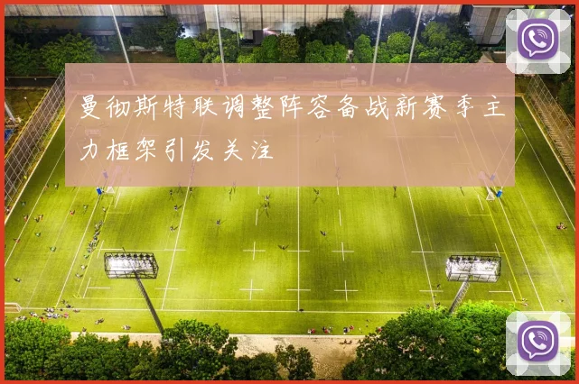 曼彻斯特联调整阵容备战新赛季主力框架引发关注