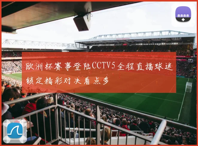 欧洲杯赛事登陆CCTV5全程直播球迷锁定精彩对决看点多