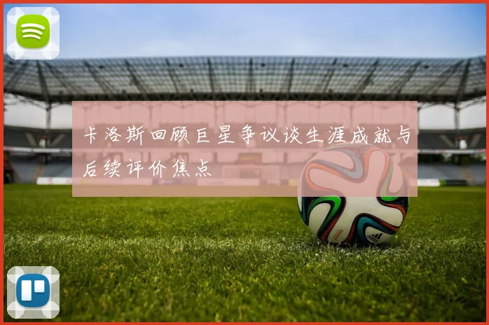 卡洛斯回顾巨星争议谈生涯成就与后续评价焦点