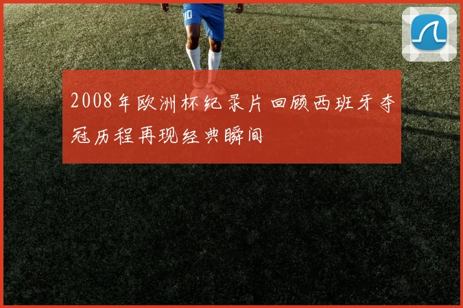 2008年欧洲杯纪录片回顾西班牙夺冠历程再现经典瞬间