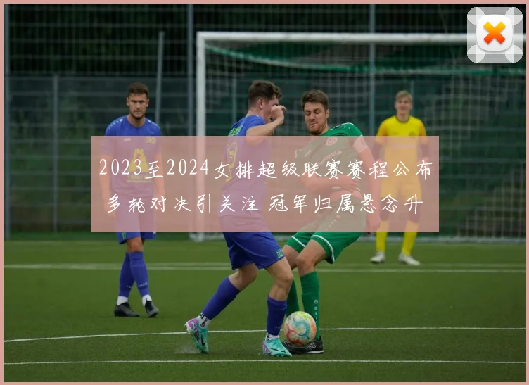 2023至2024女排超级联赛赛程公布 多轮对决引关注 冠军归属悬念升级