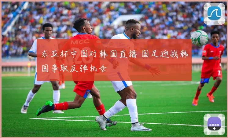 东亚杯中国对韩国直播 国足迎战韩国争取反弹机会