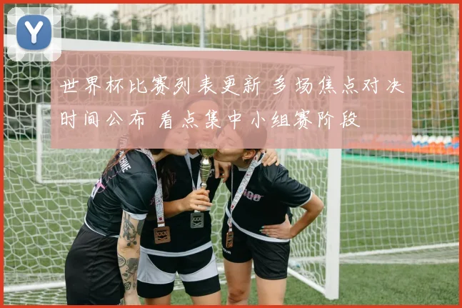 世界杯比赛列表更新 多场焦点对决时间公布 看点集中小组赛阶段