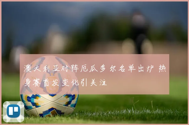 澳大利亚对阵厄瓜多尔名单出炉 热身赛首发变化引关注