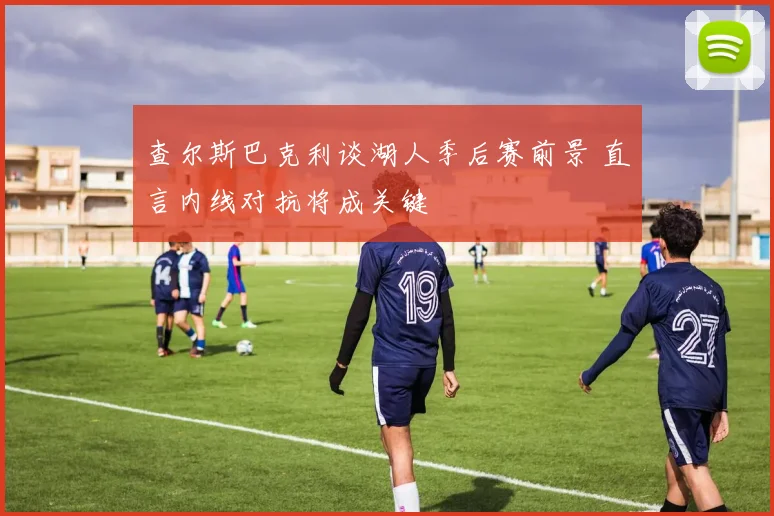 查尔斯巴克利谈湖人季后赛前景 直言内线对抗将成关键
