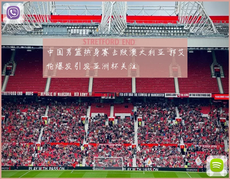 中国男篮热身赛击败澳大利亚 郭艾伦爆发引发亚洲杯关注