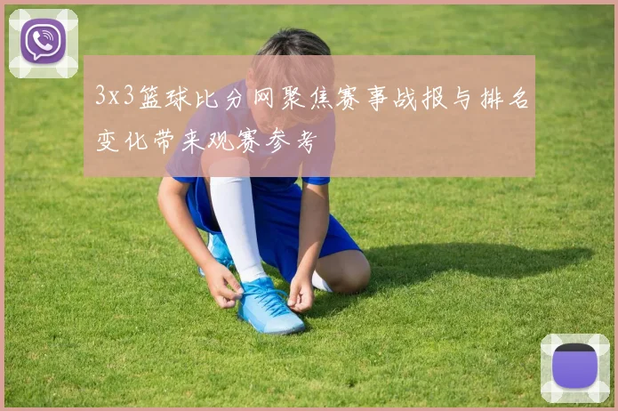 3x3篮球比分网聚焦赛事战报与排名变化带来观赛参考